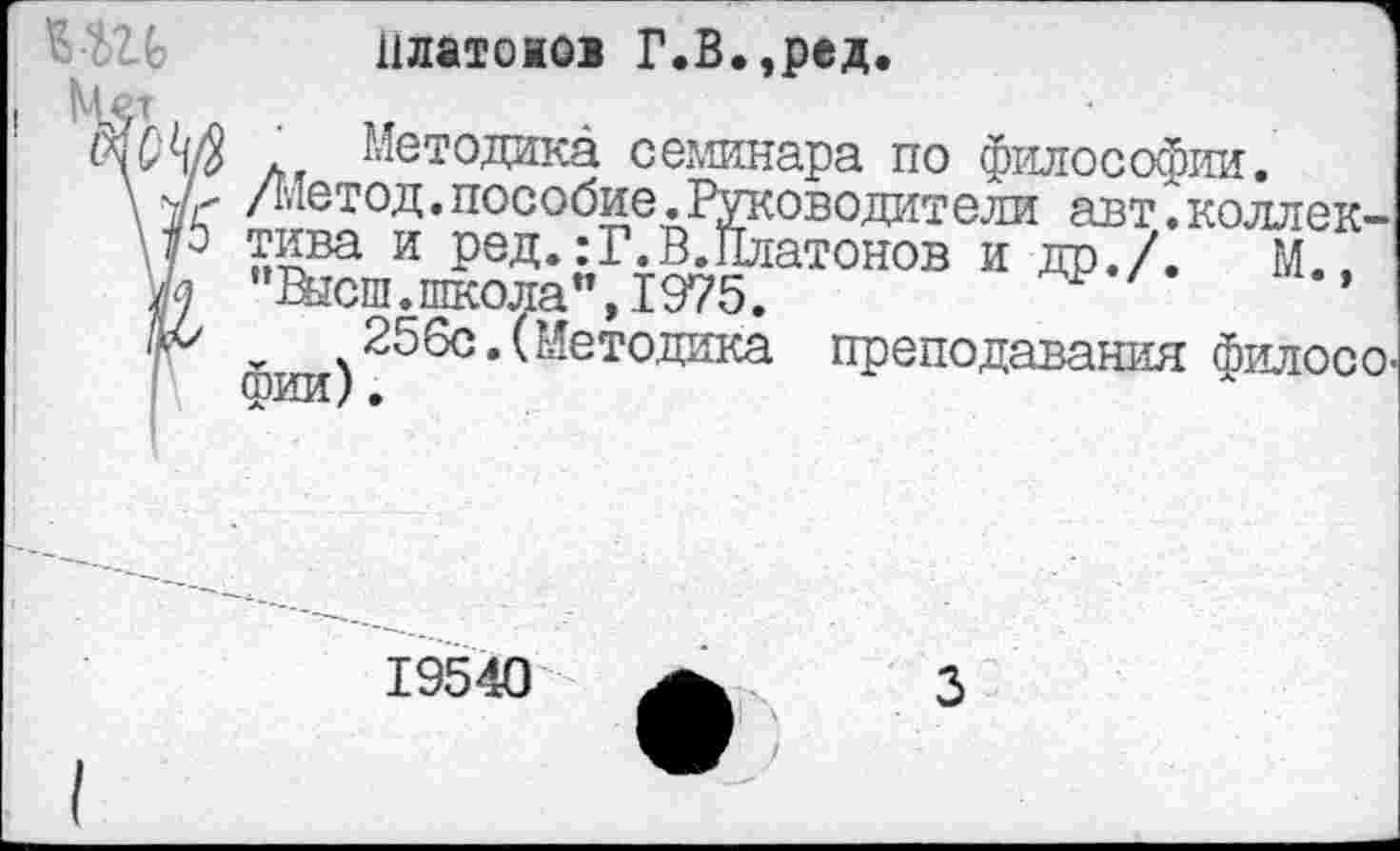 ﻿Платонов Г.В.,ред.
Методика семинара по философии.
ось
.	----им ^.ьаиииужи•
\	/Метод.пособие.Руководители авт.коллек-
■ и РеД*:Г.В.Платонов и др./.	М.,
/9 "Высш.школа”,1975.	1
фии).
етодика преподавания филосо-
19540
3